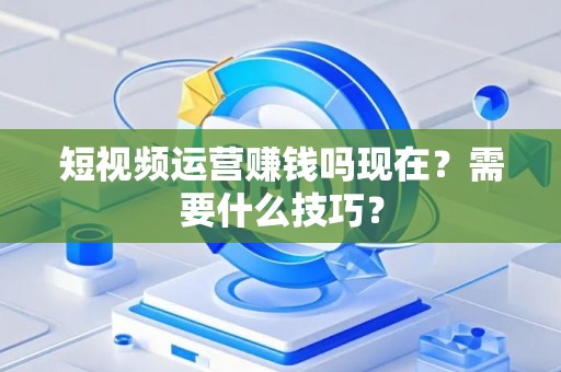 短视频运营赚钱吗现在？需要什么技巧？