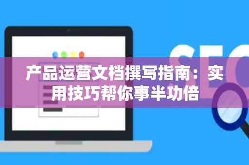 产品运营文档撰写指南：实用技巧帮你事半功倍