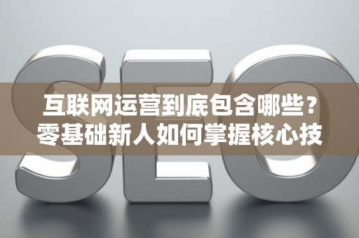 互联网运营到底包含哪些？零基础新人如何掌握核心技巧？