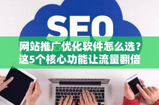 网站推广优化软件怎么选？这5个核心功能让流量翻倍